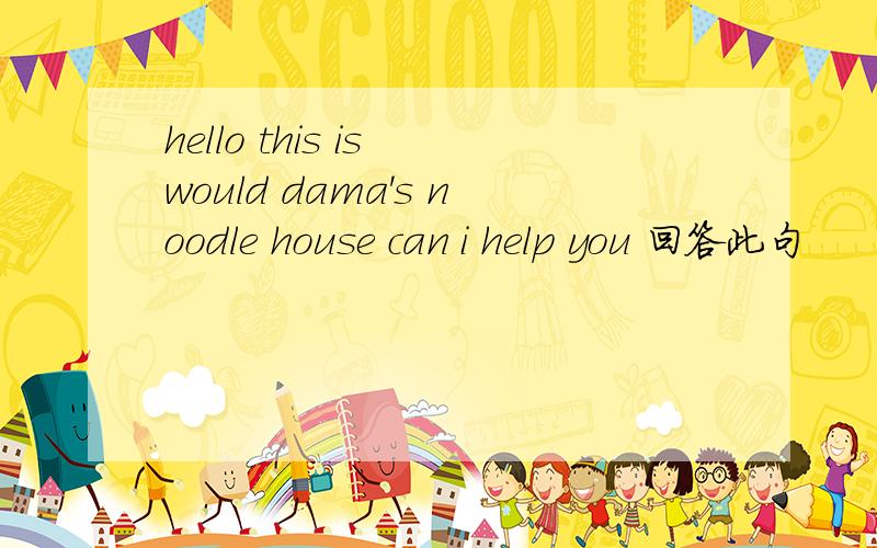 hello this is would dama's noodle house can i help you 回答此句