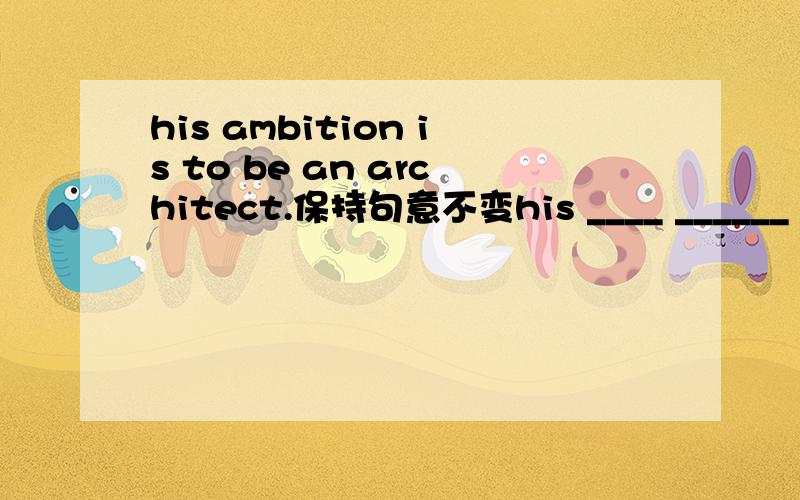 his ambition is to be an architect.保持句意不变his ____ ______ be