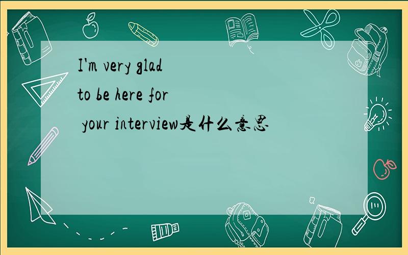 I'm very glad to be here for your interview是什么意思