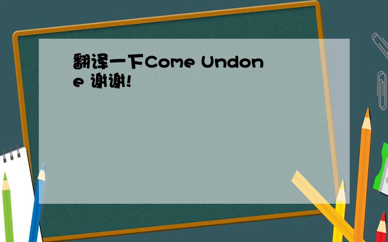 翻译一下Come Undone 谢谢!