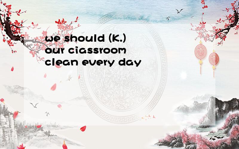 we should (K.)our ciassroom clean every day