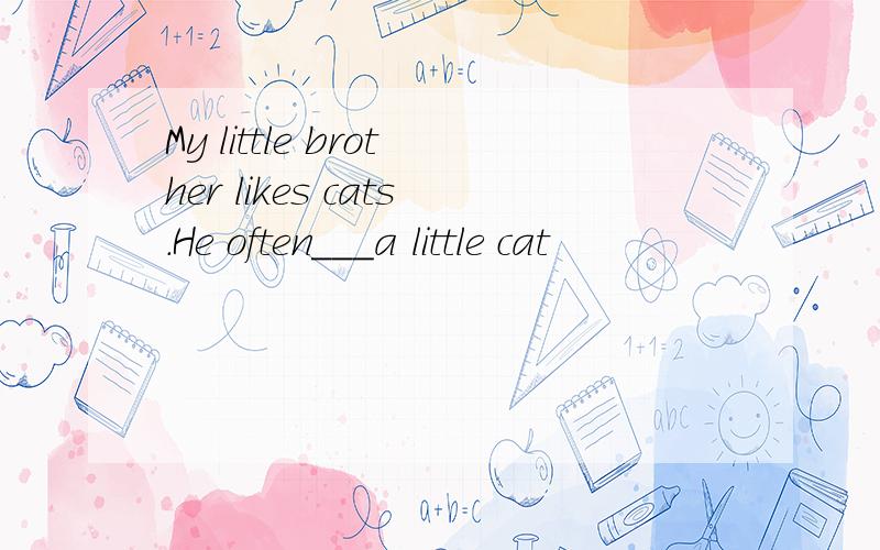 My little brother likes cats.He often___a little cat