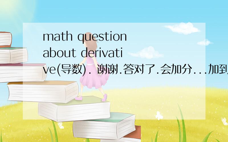 math question about derivative(导数). 谢谢.答对了.会加分...加到你满意.