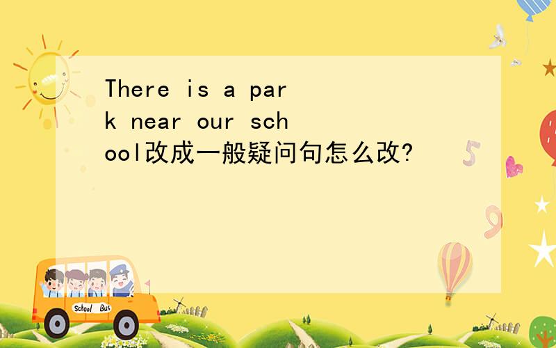 There is a park near our school改成一般疑问句怎么改?
