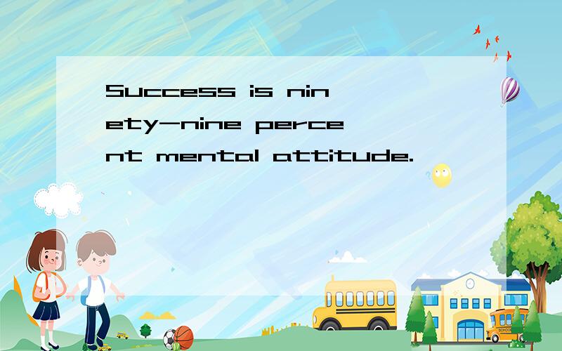 Success is ninety-nine percent mental attitude.