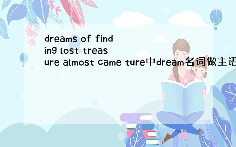 dreams of finding lost treasure almost came ture中dream名词做主语不