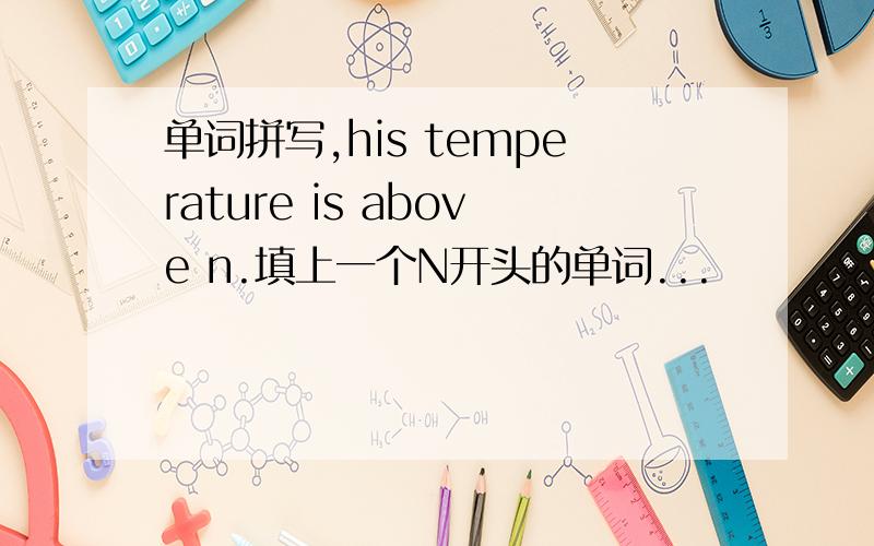 单词拼写,his temperature is above n.填上一个N开头的单词...