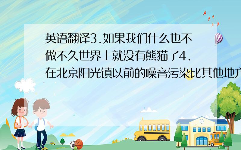 英语翻译3.如果我们什么也不做不久世界上就没有熊猫了4.在北京阳光镇以前的噪音污染比其他地方少5.我们昨天解这道题花了2