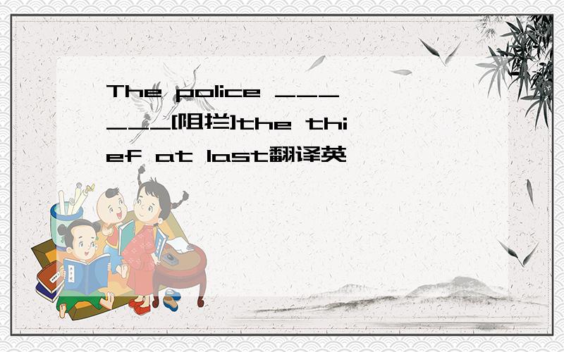 The police ______[阻拦]the thief at last翻译英