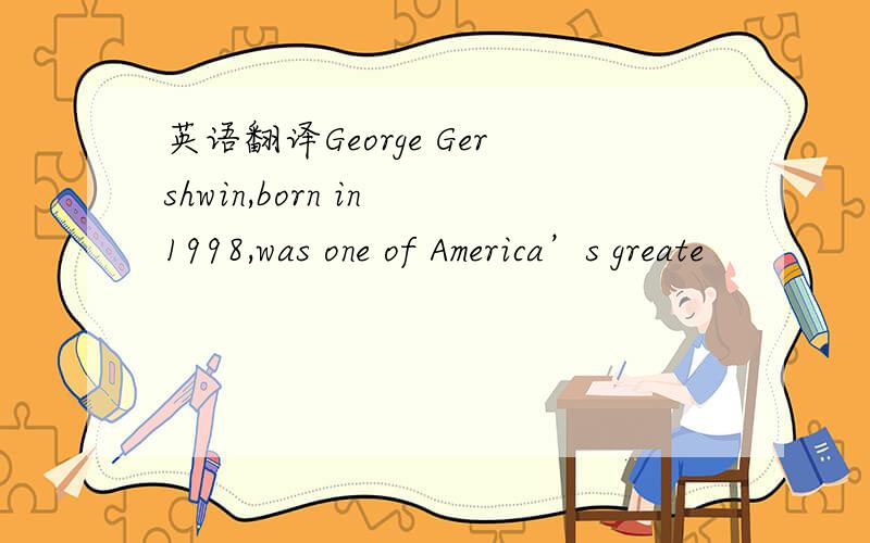 英语翻译George Gershwin,born in 1998,was one of America’s greate