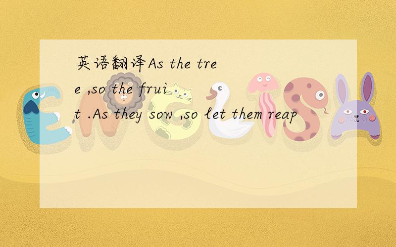英语翻译As the tree ,so the fruit .As they sow ,so let them reap