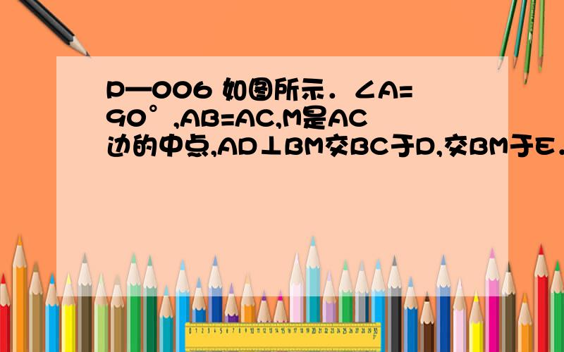 P—006 如图所示．∠A=90°,AB=AC,M是AC边的中点,AD⊥BM交BC于D,交BM于E．求证：∠AMB=∠D