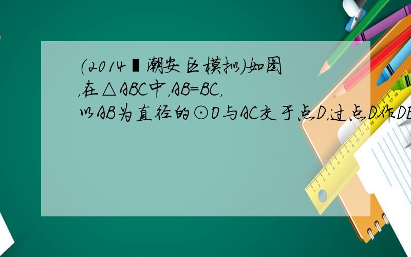 （2014•潮安区模拟）如图，在△ABC中，AB=BC，以AB为直径的⊙O与AC交于点D，过点D作DE⊥BC于点E．