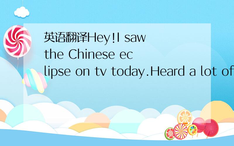 英语翻译Hey!I saw the Chinese eclipse on tv today.Heard a lot of