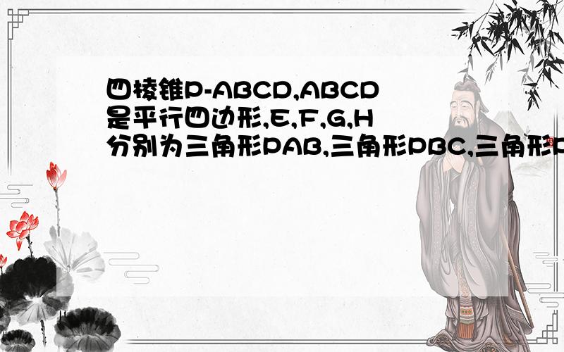 四棱锥P-ABCD,ABCD是平行四边形,E,F,G,H分别为三角形PAB,三角形PBC,三角形PCD,三角形PDA的重