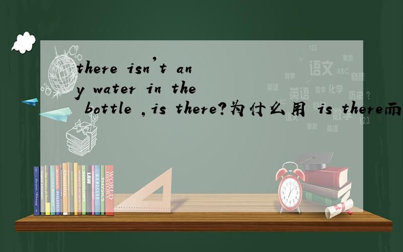 there isn't any water in the bottle ,is there?为什么用 is there而