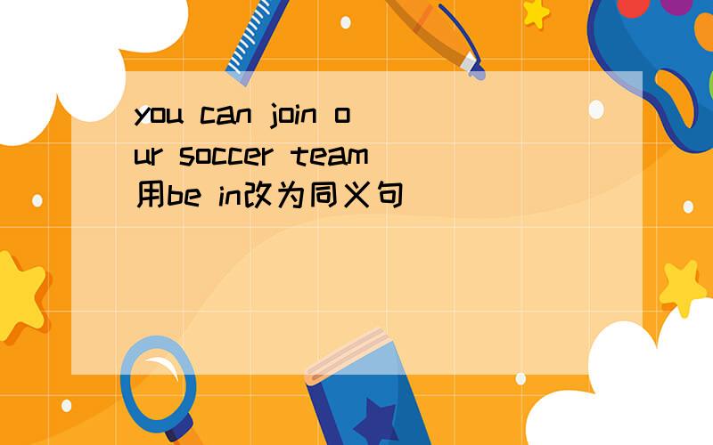 you can join our soccer team用be in改为同义句