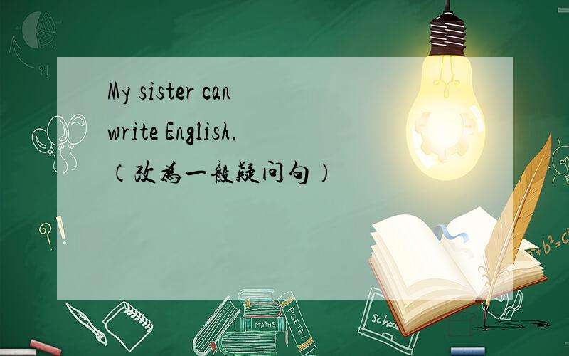 My sister can write English.（改为一般疑问句）