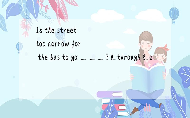 Is the street too narrow for the bus to go ___?A.through B.a