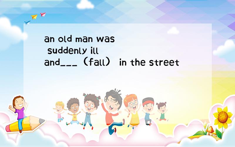 an old man was suddenly ill and___（fall） in the street