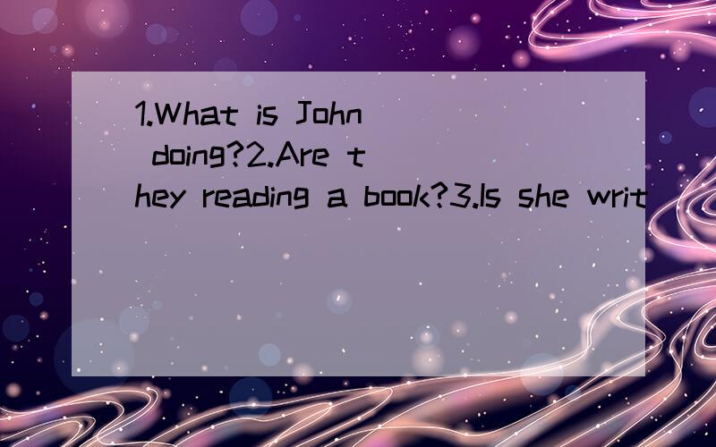 1.What is John doing?2.Are they reading a book?3.Is she writ