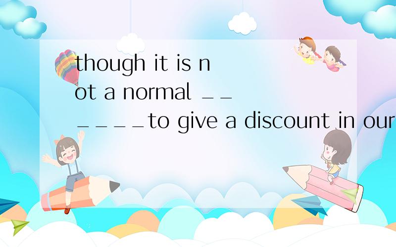 though it is not a normal ______to give a discount in our sh