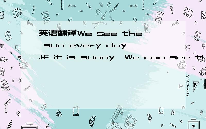 英语翻译We see the sun every day.If it is sunny,We can see the m