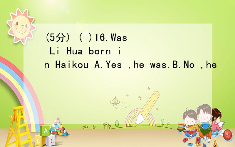 (5分) ( )16.Was Li Hua born in Haikou A.Yes ,he was.B.No ,he
