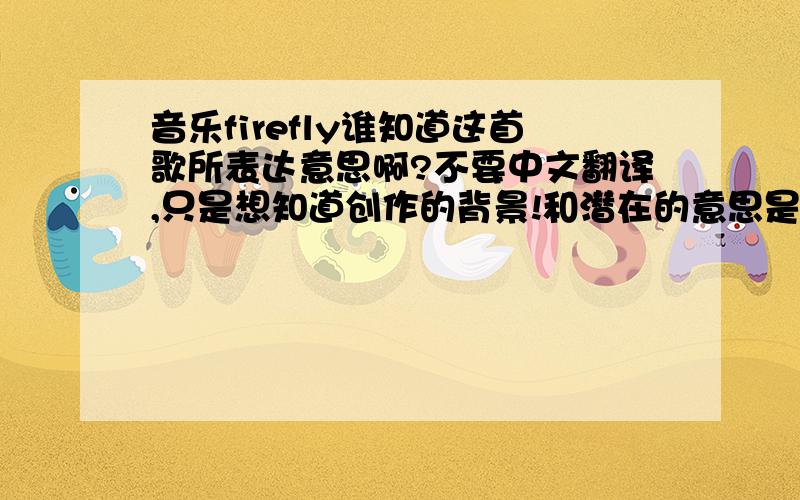 音乐firefly谁知道这首歌所表达意思啊?不要中文翻译,只是想知道创作的背景!和潜在的意思是什么!