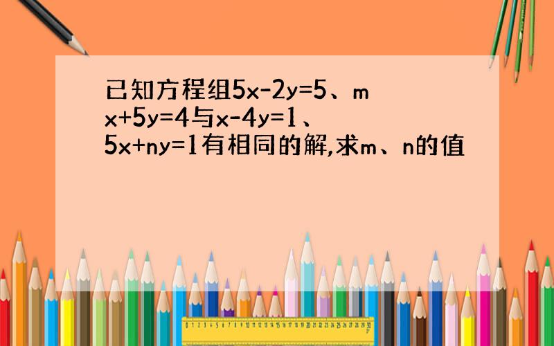 已知方程组5x-2y=5、mx+5y=4与x-4y=1、5x+ny=1有相同的解,求m、n的值