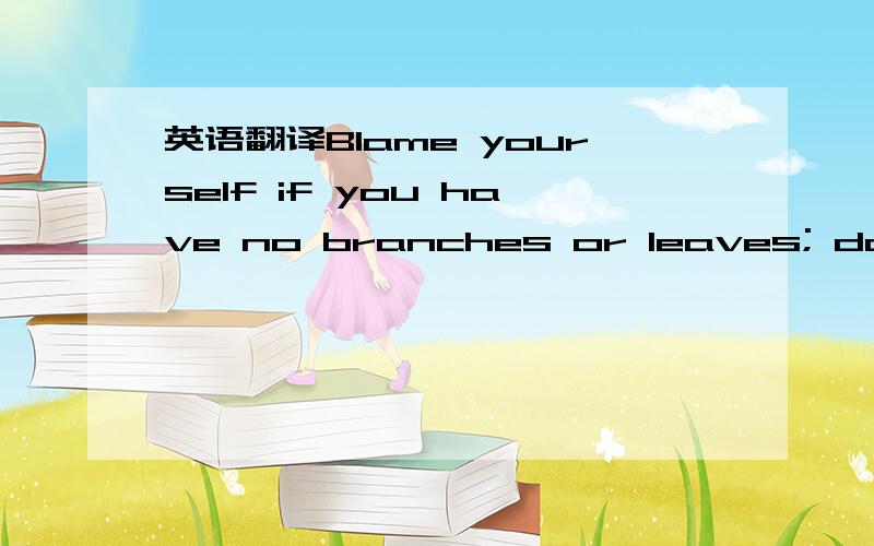 英语翻译Blame yourself if you have no branches or leaves; don't