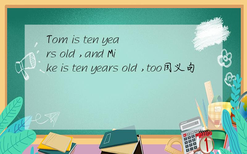 Tom is ten years old ,and Mike is ten years old ,too同义句