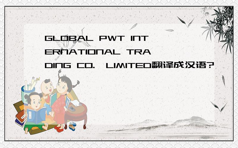 GLOBAL PWT INTERNATIONAL TRADING CO.,LIMITED翻译成汉语?