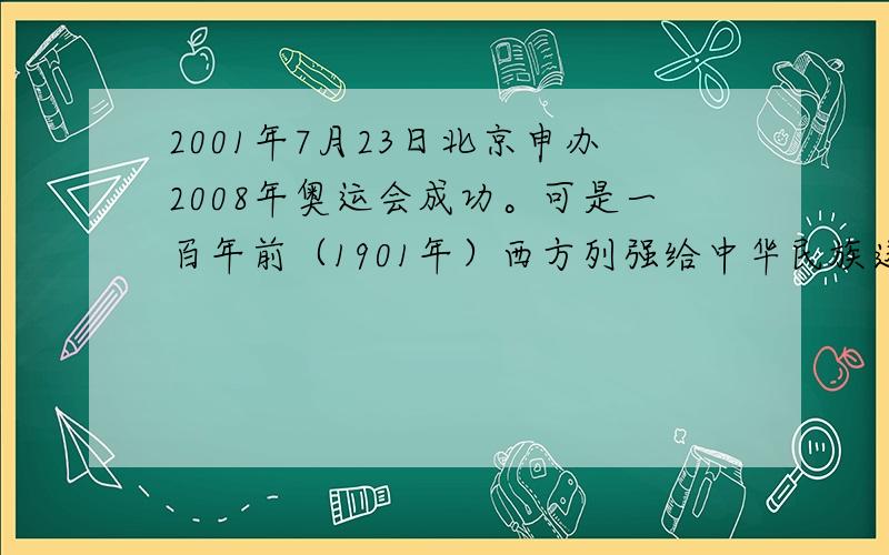 2001年7月23日北京申办2008年奥运会成功。可是一百年前（1901年）西方列强给中华民族送来一份令人不堪忍受的新世