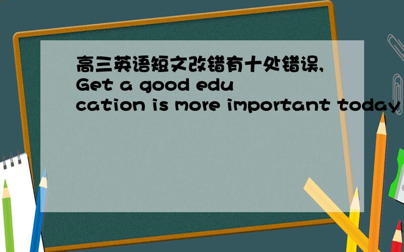 高三英语短文改错有十处错误,Get a good education is more important today e