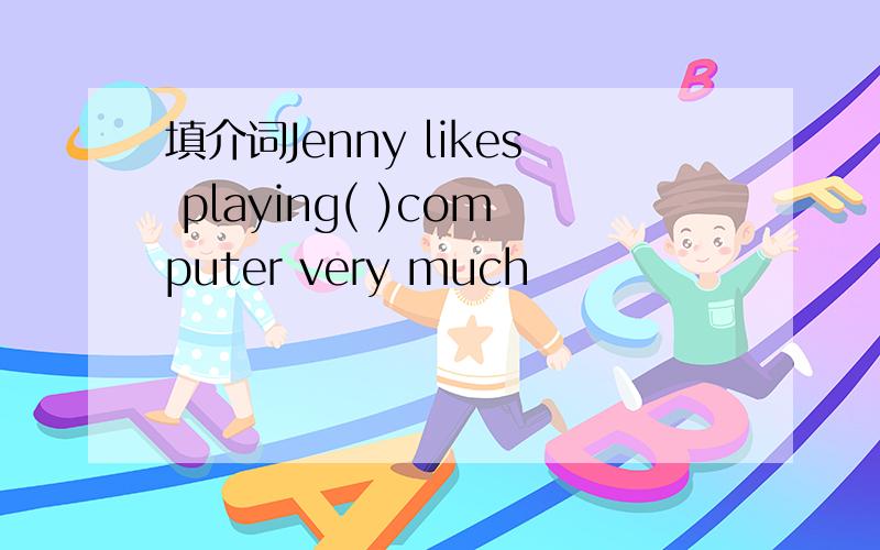 填介词Jenny likes playing( )computer very much
