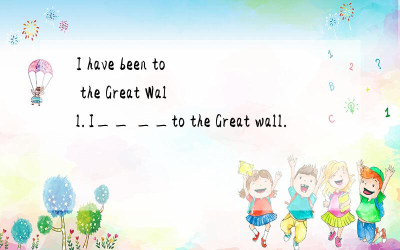 I have been to the Great Wall.I__ __to the Great wall.
