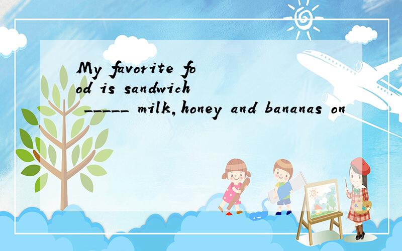 My favorite food is sandwich _____ milk,honey and bananas on