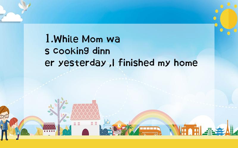 1.While Mom was cooking dinner yesterday ,I finished my home