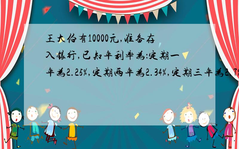 王大伯有10000元,准备存入银行,已知年利率为：定期一年为2.25%,定期两年为2.34%,定期三年为2.7%.