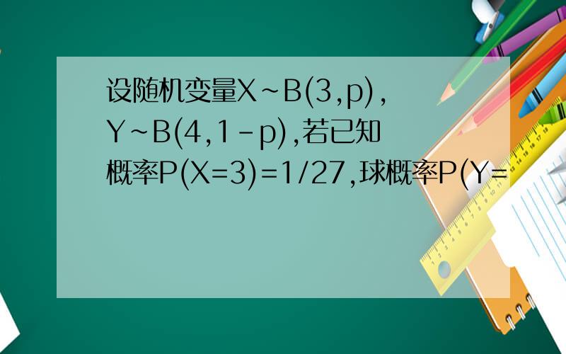 设随机变量X~B(3,p),Y~B(4,1-p),若已知概率P(X=3)=1/27,球概率P(Y=