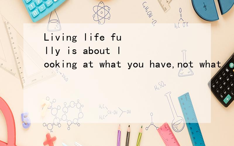 Living life fully is about looking at what you have,not what