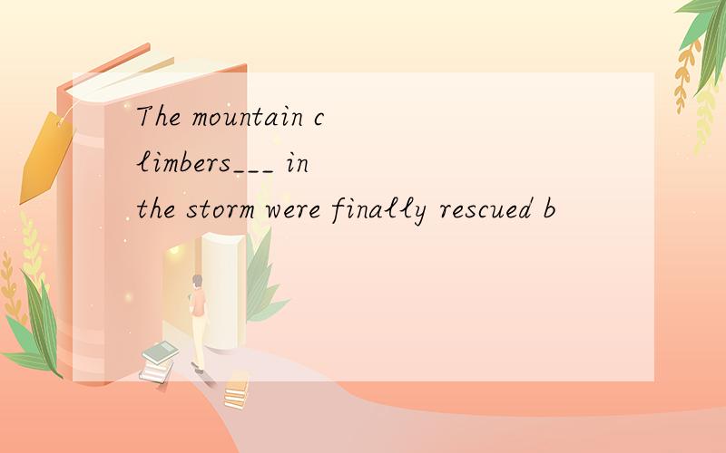 The mountain climbers___ in the storm were finally rescued b