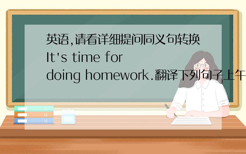 英语,请看详细提问同义句转换It's time for doing homework.翻译下列句子上午,在我回家的路上,