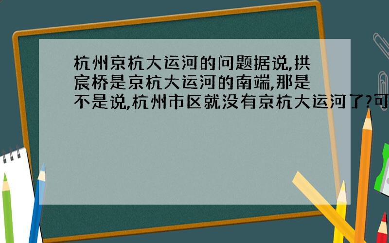 杭州京杭大运河的问题据说,拱宸桥是京杭大运河的南端,那是不是说,杭州市区就没有京杭大运河了?可是,杭州地图上,写着还是京