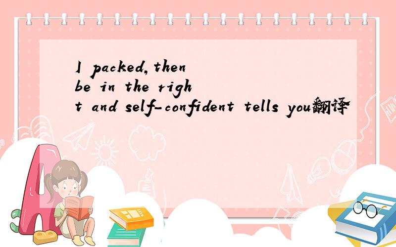 I packed,then be in the right and self-confident tells you翻译