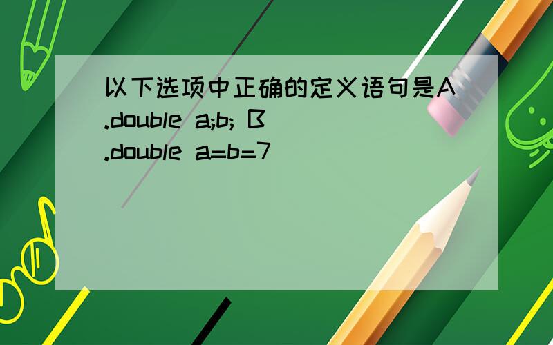 以下选项中正确的定义语句是A.double a;b; B.double a=b=7