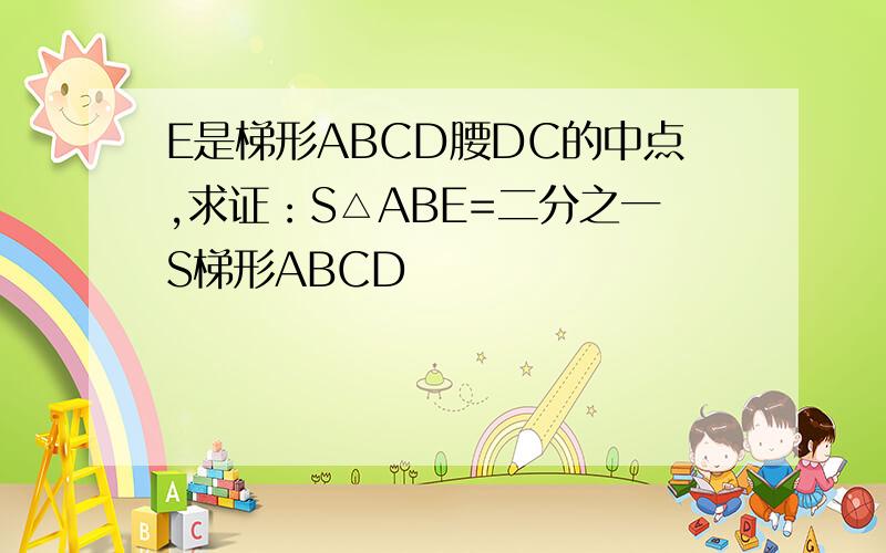 E是梯形ABCD腰DC的中点,求证：S△ABE=二分之一S梯形ABCD