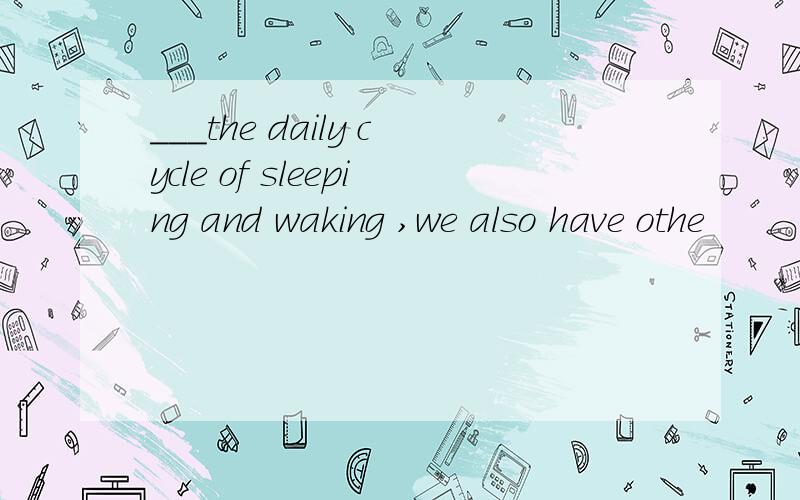 ___the daily cycle of sleeping and waking ,we also have othe
