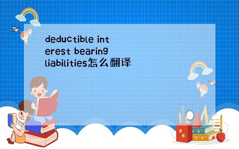 deductible interest bearing liabilities怎么翻译